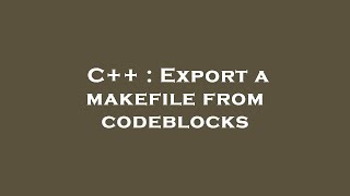 C++ : Export a makefile from codeblocks
