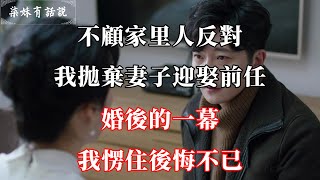 不顧家里人反對，我拋棄妻子迎娶前任，婚後的一幕，我愣住後悔不已 | 柒妹有話說