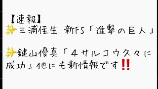 【速報】三浦佳生 新FS「進撃の巨人」鍵山優真「４サルコウ久々に成功」他にも新情報です‼️