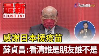 感謝日本援疫苗  蘇貞昌：看清誰是朋友誰不是【最新快訊】