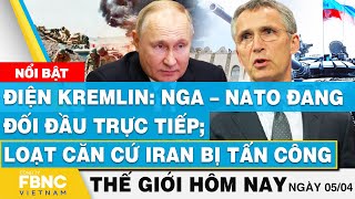 Tin thế giới hôm nay 5/4,Điện Kremlin: Nga–NATO đang đối đầu trực tiếp; Loạt căn cứ Iran bị tấn công