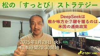 2025年1月28日 松の「すっとび」ストラテジー - DeepSeekは敵か味方か？鍵を握るのは米国の通商政策