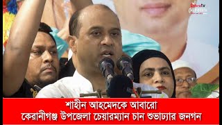 শাহীন আহমেদকে আবারো কেরানীগঞ্জ উপজেলা চেয়ারম্যান চান শুভাঢ্যার জনগন | Upazila Election 2024