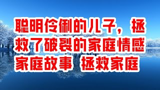 聪明伶俐的儿子，拯救了破裂的家庭情感 家庭故事 拯救家庭 - 情感故事 2023