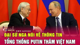 Đại sứ Nga nói về thông tin Tổng thống Putin thăm Việt Nam | Nghệ An TV