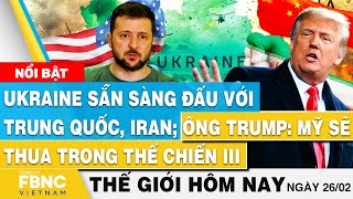Tin thế giới mới nhất hôm nay 26/2, Ukraine sẵn sàng đấu với Trung Quốc, Iran; Ông Trump: Mỹ sẽ thua
