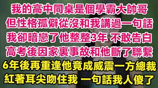 我的高中同桌是個學霸大帥哥，但有社交障礙從沒和我講過一句話，我卻暗戀了他整整3年不敢告白，高考後因家裏事故和他斷了聯繫。不料6年後再重逢他竟成了叱詫風雲的總裁，紅著耳尖吻住我，一句話我人傻了！| 甜寵