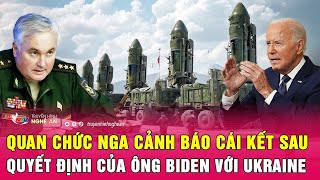 Toàn cảnh quốc tế: Quan chức Nga cảnh báo cái kết sau quyết định của ông Biden với Ukraine