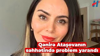 Qənirə Ataşovanın səhhətində problem yarandı