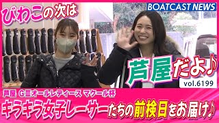 びわこの次は芦屋です♪ キラキラ女子レーサーたちの前検日をお届け！│BOATCAST NEWS 2025年1月10日│