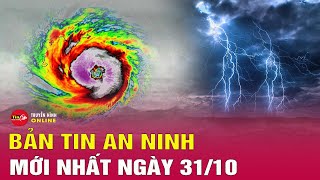 Tin tức an ninh mới nhất tối 31/10: Biển Đông gió giật cấp 14, sóng cao 7 m do siêu bão Kong-rey