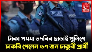 টাকা পয়সা তদবির ছাড়াই পুলিশে চাকরি পেলেন ৬৭ জন চাকুরী প্রার্থী।