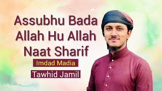 Assubhu Bada । Allah Hu Allah । Tawhid Jamil ।  Naat Sharif । Imdad Madia