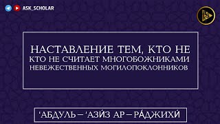 Наставление тем, кто оправдывает могилопоклонников | Шейх Абдуль Азиз ар-Раджихи