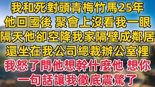 我和死對頭青梅竹馬25年,他回國後 聚會上沒看我一眼,隔天他卻空降我家隔壁成鄰居,還坐在我公司總裁辦公室裡,我怒了問他想幹什麼 他 -想你!一句話讓我徹底震驚了