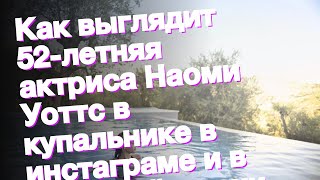 Как выглядит 52-летняя актриса Наоми Уоттс в купальнике в инстаграме и в реальной жизни