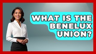 What Is the Benelux Union? | Exploring The Benelux