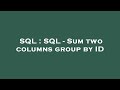 SQL : SQL - Sum two columns group by ID