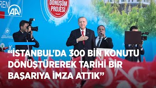 Cumhurbaşkanı Erdoğan: İstanbul'da 300 bin konutu dönüştürerek tarihi bir başarıya imza attık