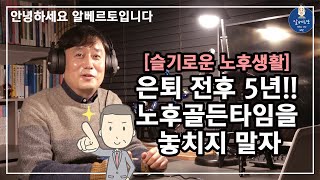 [슬기로운 노후생활 003] 은퇴 전후 5년, 노후골든타임을 놓치지 말자!! / 안녕하세요 알베르토입니다 / 노후준비,은퇴준비,노후대책,은퇴계획