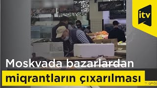 Moskvada bazarlardan miqrantların çıxarılmasına başlanılıb