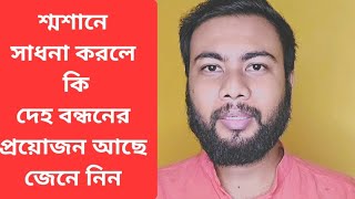 শ্মশানে  সাধনা করলে কি দেহ বন্ধন এর প্রয়োজন আছে জেনে নিন ।