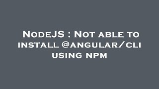 NodeJS : Not able to install @angular/cli using npm