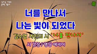 [힐링 문학] 김소엽 시인의 시 ‘너를 만나서’ 감상과 영상 에세이 / 너를 만나서 나는 빛이 되었다 / 소중한 사람 / 빛이 되게 하는 사람 / 만남 [명상 시와 에세이]