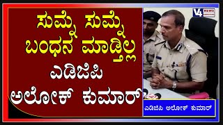 ಸುಮ್ನೆ ಸುಮ್ನೆ ಬಂಧನ ಮಾಡ್ತಿಲ್ಲ : ಎಡಿಜಿಪಿ ಅಲೋಕ್ ಕುಮಾರ್