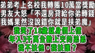 弟弟考上名校我轉賬10萬當獎勵。男友大怒「不還房貸給你弟轉錢。我媽果然沒說錯你就是扶弟魔」我笑了18歲就身價上億，年入3千萬全數上交的弟弟，我不扶他，我扶誰？