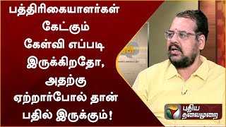 பத்திரிகையாளர்கள் கேட்கும் கேள்வி எப்படி இருக்கிறதோ, அதற்கு ஏற்றார்போல்தான் பதில் இருக்கும்! | PTT