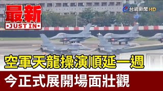 空軍天龍操演順延一週 今正式展開場面壯觀【最新快訊】