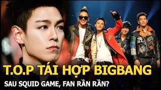 T.O.P tái hợp BIGBANG sau Squid Game, fan rần rần?