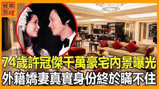 74歲許冠傑近況，500平超大豪宅內景曝光，隱藏30年，嬌妻真實身份終於瞞不住了！【娛情娛理】