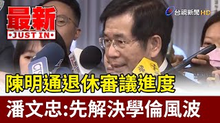 陳明通退休審議進度 潘文忠:先解決學倫風波【最新快訊】