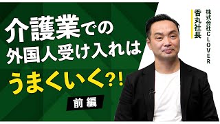 【前編】介護業での外国人受け入れはうまくいく？！ / 株式会社CLOVER 香丸社長