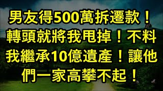 男友得500萬拆遷款！轉頭就將我甩掉！不料我繼承10億遺產！讓他們一家高攀不起！