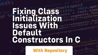fixing class initialization issues with default constructors in c