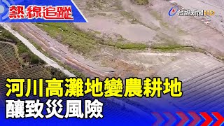 河川高灘地變農耕地 釀致災風險【熱線追蹤】