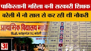 Bareilly News : पाकिस्तानी महिला बनी सरकारी शिक्षक, Bareilly में नौ साल से कर रही थी नौकरी