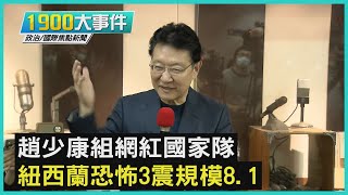 趙少康組網紅國家隊 紐西蘭恐怖3震規模8.1｜1900大事件 20210305