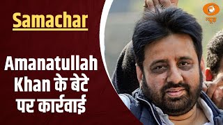 Samachar | Amanatullah Khan के बेटे पर कार्रवाई, Arvind Kejriwal पर सनसनीखेज आरोप, और खबरें