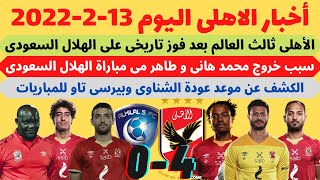 اخبار الاهلى اليوم 13-2-2022 .. فوز الاهلى 4-0 الهلال السعودى و سبب استبدال محمد هانى و طاهر