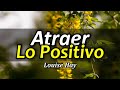 Cómo Atraer lo Positivo - Atraer Abundancia - Por Louise Hay