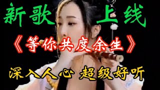 新歌上线《等你共度余生》旋律优美歌声醉人心扉回味无穷