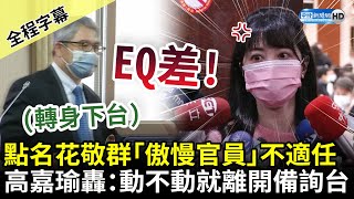 【全程字幕】點名花敬群「傲慢官員」不適任　高嘉瑜轟「EQ差」：動不動就離開備詢台 @ChinaTimes