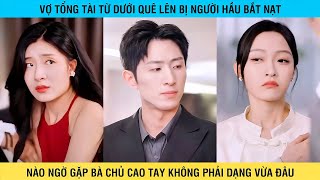 Vợ Tổng Tài Từ Dưới Quê Lên Bị Người Hầu Bắt Nạt Nào Ngờ Động Nhầm Bà Chủ Cao Tay Và Cái Kết