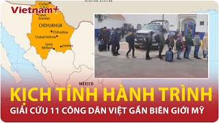 Kịch tính hành trình giải cứu 11 công dân Việt bị băng nhóm buôn người bắt cóc gần biên giới Mỹ