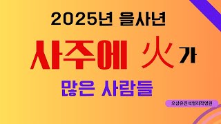 2025년(을사년)   사주에 火가 많은 사람들은?   오상유진석명리학강의