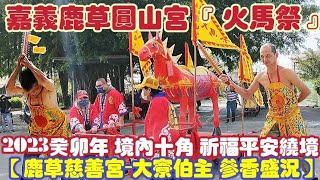 2023癸卯年 嘉義鹿草圓山宮『火馬祭』境內十角 祈福平安繞境【鹿草慈善宮-大寮伯主 參香盛況】